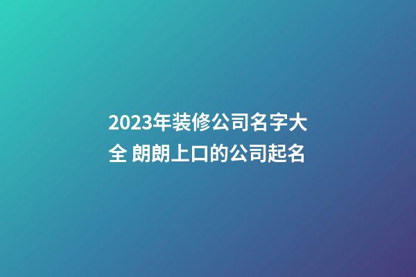 2023年装修公司名字大全 朗朗上口的公司起名